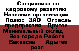 Специалист по кадровому развитию › Название организации ­ Полюс, ЗАО › Отрасль предприятия ­ Другое › Минимальный оклад ­ 1 - Все города Работа » Вакансии   . Адыгея респ.